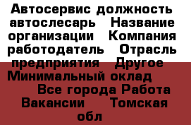 Автосервис-должность автослесарь › Название организации ­ Компания-работодатель › Отрасль предприятия ­ Другое › Минимальный оклад ­ 40 000 - Все города Работа » Вакансии   . Томская обл.